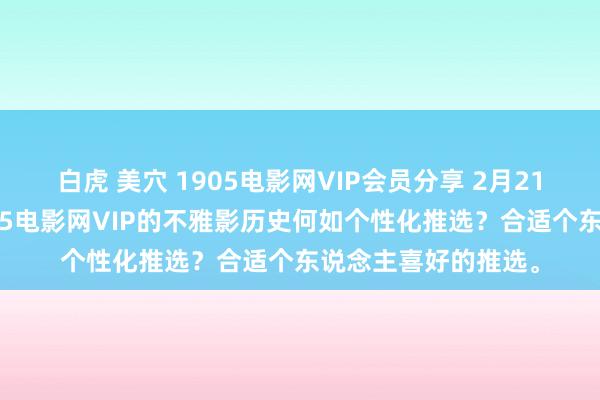 白虎 美穴 1905电影网VIP会员分享 2月21日更新第7批，1905电影网VIP的不雅影历史何如个性化推选？合适个东说念主喜好的推选。