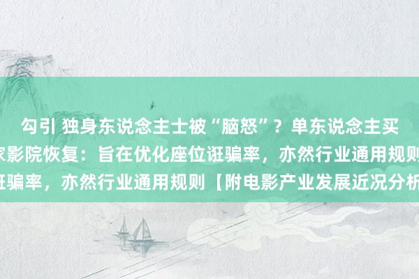 勾引 独身东说念主士被“脑怒”？单东说念主买电影票不行选C位？多家影院恢复：旨在优化座位诳骗率，亦然行业通用规则【附电影产业发展近况分析】