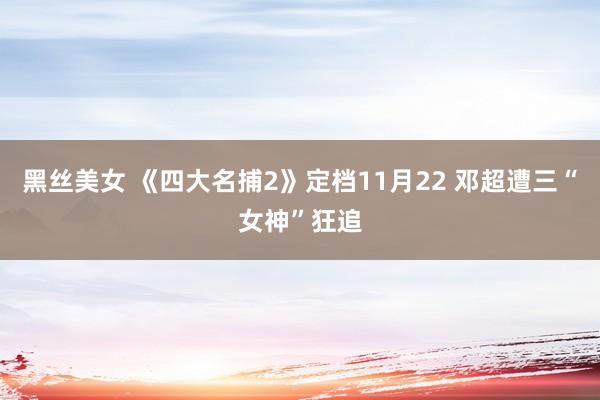 黑丝美女 《四大名捕2》定档11月22 邓超遭三“女神”狂追