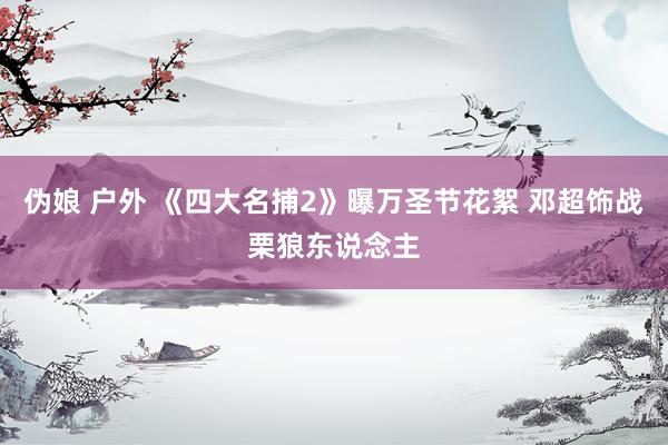 伪娘 户外 《四大名捕2》曝万圣节花絮 邓超饰战栗狼东说念主