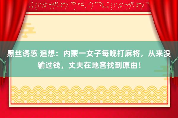 黑丝诱惑 追想：内蒙一女子每晚打麻将，从来没输过钱，丈夫在地窖找到原由！