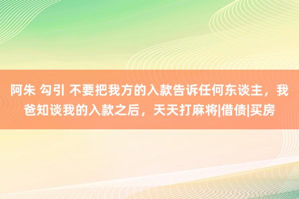 阿朱 勾引 不要把我方的入款告诉任何东谈主，我爸知谈我的入款之后，天天打麻将|借债|买房