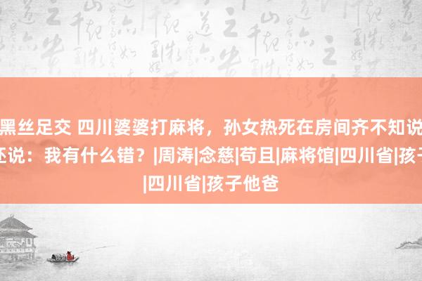 黑丝足交 四川婆婆打麻将，孙女热死在房间齐不知说念，还说：我有什么错？|周涛|念慈|苟且|麻将馆|四川省|孩子他爸