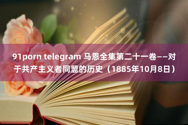 91porn telegram 马恩全集第二十一卷——对于共产主义者同盟的历史（1885年10月8日）