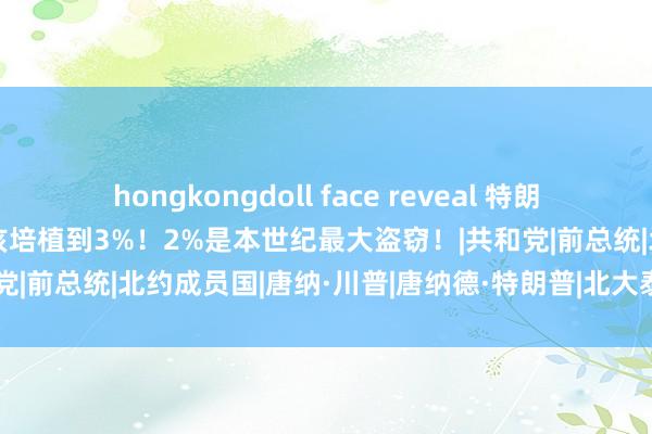 hongkongdoll face reveal 特朗普劝诫：北约同盟驻防费应该培植到3%！2%是本世纪最大盗窃！|共和党|前总统|北约成员国|唐纳·川普|唐纳德·特朗普|北大泰西条约组织