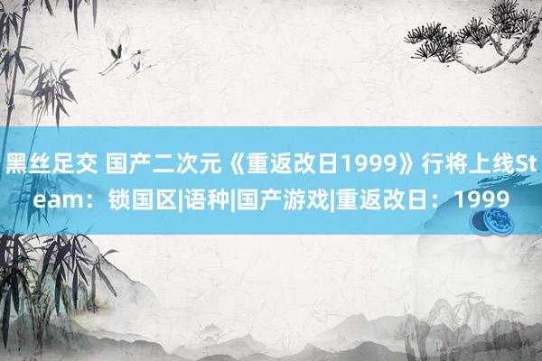 黑丝足交 国产二次元《重返改日1999》行将上线Steam：锁国区|语种|国产游戏|重返改日：1999