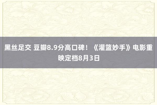 黑丝足交 豆瓣8.9分高口碑！《灌篮妙手》电影重映定档8月3日