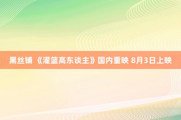 黑丝铺 《灌篮高东谈主》国内重映 8月3日上映