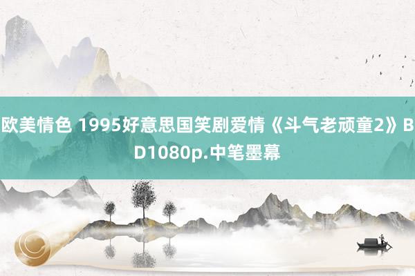 欧美情色 1995好意思国笑剧爱情《斗气老顽童2》BD1080p.中笔墨幕