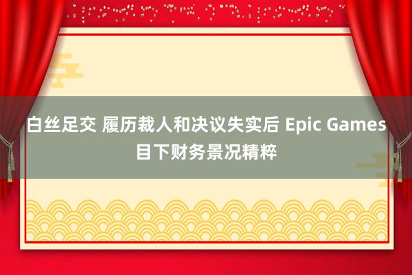 白丝足交 履历裁人和决议失实后 Epic Games目下财务景况精粹