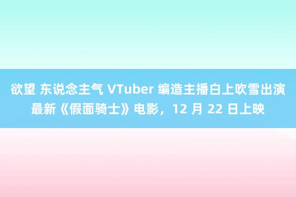 欲望 东说念主气 VTuber 编造主播白上吹雪出演最新《假面骑士》电影，12 月 22 日上映