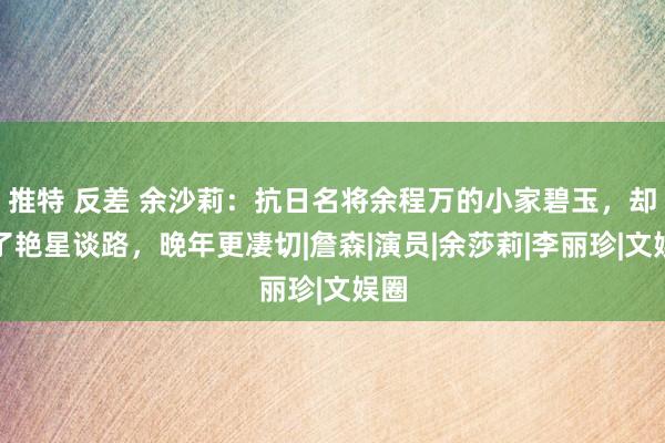 推特 反差 余沙莉：抗日名将余程万的小家碧玉，却走了艳星谈路，晚年更凄切|詹森|演员|余莎莉|李丽珍|文娱圈