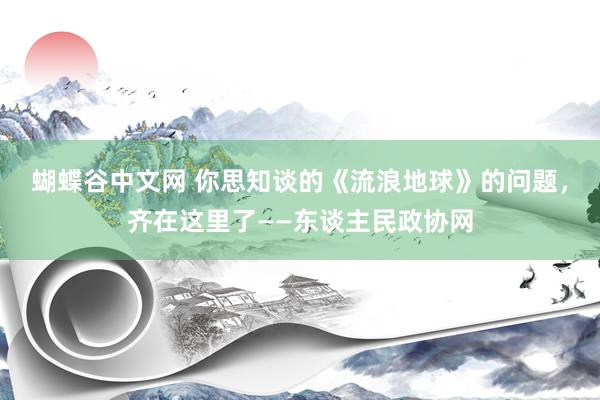 蝴蝶谷中文网 你思知谈的《流浪地球》的问题，齐在这里了——东谈主民政协网