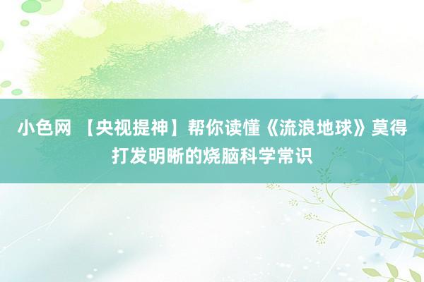 小色网 【央视提神】帮你读懂《流浪地球》莫得打发明晰的烧脑科学常识