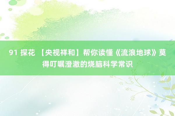 91 探花 【央视祥和】帮你读懂《流浪地球》莫得叮嘱澄澈的烧脑科学常识