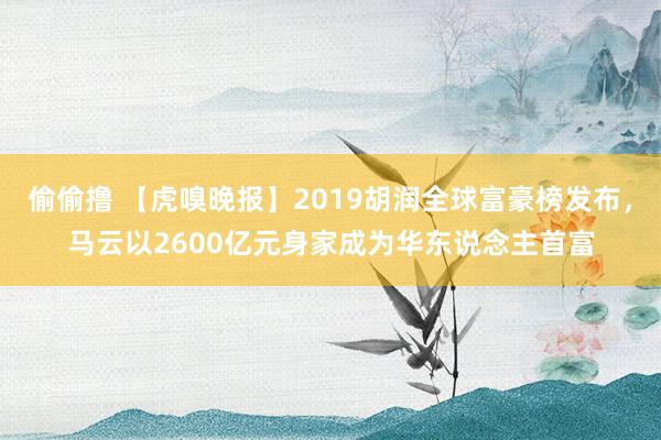 偷偷撸 【虎嗅晚报】2019胡润全球富豪榜发布，马云以2600亿元身家成为华东说念主首富