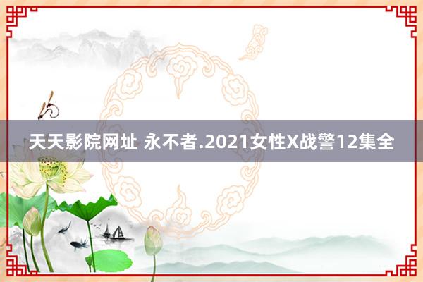 天天影院网址 永不者.2021女性X战警12集全