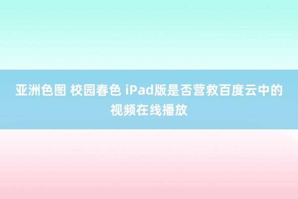 亚洲色图 校园春色 iPad版是否营救百度云中的视频在线播放