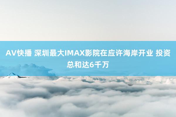 AV快播 深圳最大IMAX影院在应许海岸开业 投资总和达6千万