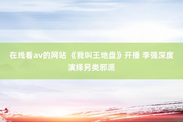 在线看av的网站 《我叫王地盘》开播 李强深度演绎另类邪派