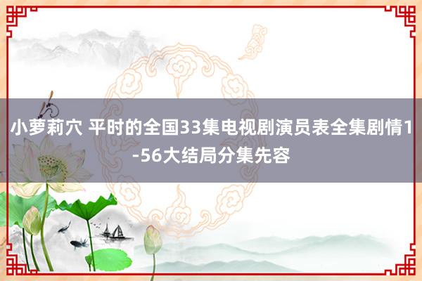 小萝莉穴 平时的全国33集电视剧演员表全集剧情1-56大结局分集先容