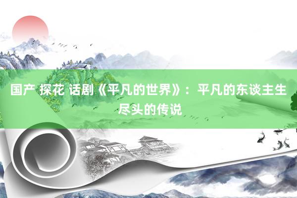 国产 探花 话剧《平凡的世界》：平凡的东谈主生 尽头的传说