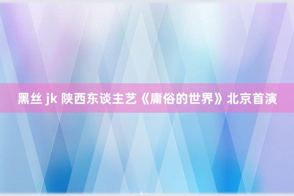 黑丝 jk 陕西东谈主艺《庸俗的世界》北京首演