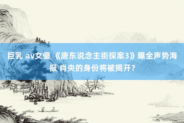 巨乳 av女優 《唐东说念主街探案3》曝全声势海报 肖央的身份将被揭开？