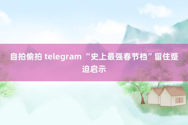 自拍偷拍 telegram “史上最强春节档”留住蹙迫启示