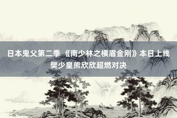 日本鬼父第二季 《南少林之横眉金刚》本日上线樊少皇熊欣欣超燃对决