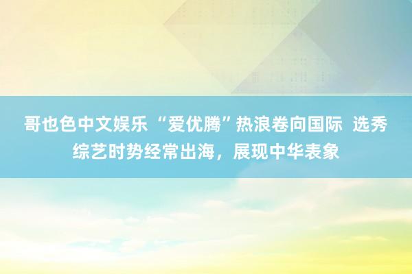 哥也色中文娱乐 “爱优腾”热浪卷向国际  选秀综艺时势经常出海，展现中华表象