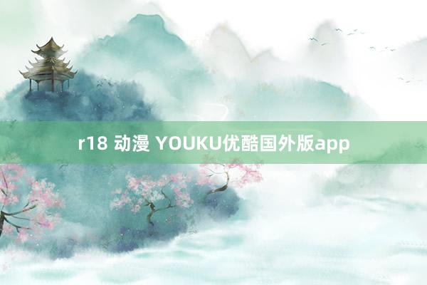 r18 动漫 YOUKU优酷国外版app