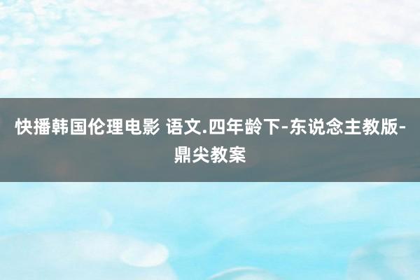 快播韩国伦理电影 语文.四年龄下-东说念主教版-鼎尖教案