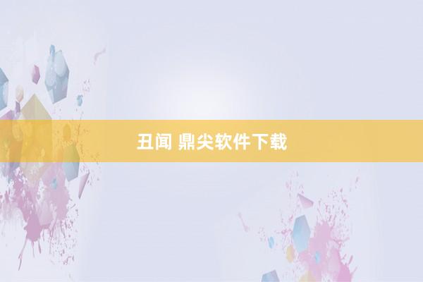 丑闻 鼎尖软件下载