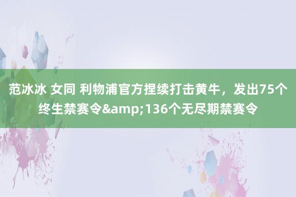 范冰冰 女同 利物浦官方捏续打击黄牛，发出75个终生禁赛令&136个无尽期禁赛令