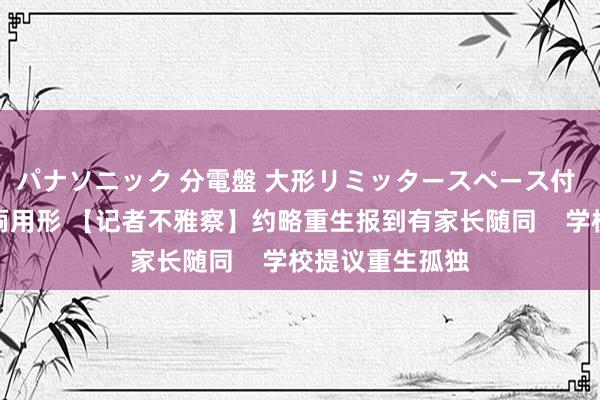 パナソニック 分電盤 大形リミッタースペース付 露出・半埋込両用形 【记者不雅察】约略重生报到有家长随同    学校提议重生孤独