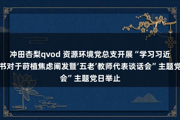 冲田杏梨qvod 资源环境党总支开展“学习习近平总秘书对于莳植焦虑阐发暨‘五老’教师代表谈话会”主题党日举止