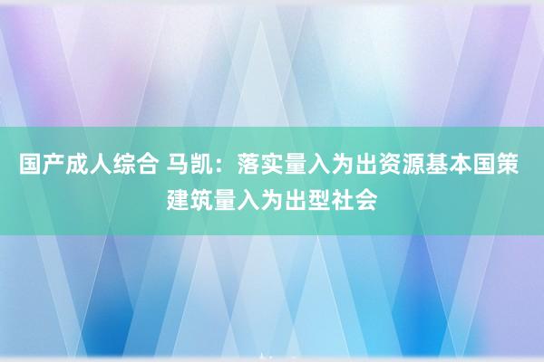 国产成人综合 马凯：落实量入为出资源基本国策 建筑量入为出型社会