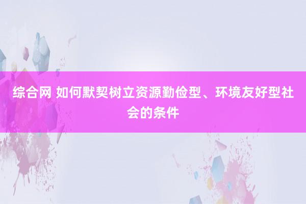 综合网 如何默契树立资源勤俭型、环境友好型社会的条件