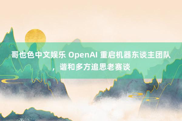 哥也色中文娱乐 OpenAI 重启机器东谈主团队，谐和多方追思老赛谈