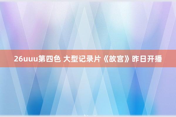 26uuu第四色 大型记录片《故宫》昨日开播