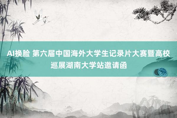 AI换脸 第六届中国海外大学生记录片大赛暨高校巡展湖南大学站邀请函